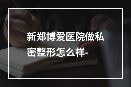 新郑博爱医院做私密整形怎么样-