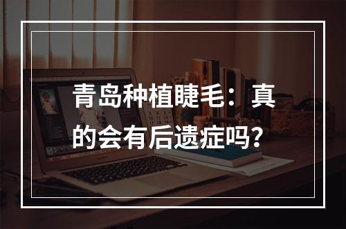 青岛种植睫毛：真的会有后遗症吗？