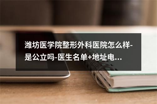 潍坊医学院整形外科医院怎么样-是公立吗-医生名单+地址电话一览