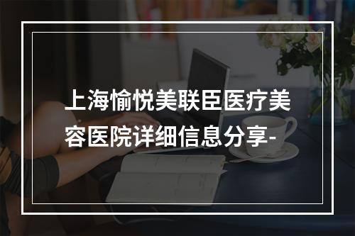 上海愉悦美联臣医疗美容医院详细信息分享-