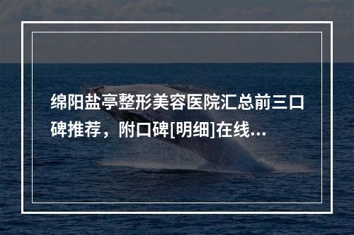 绵阳盐亭整形美容医院汇总前三口碑推荐，附口碑[明细]在线查询