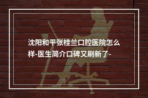 沈阳和平张桂兰口腔医院怎么样-医生简介口碑又刷新了-