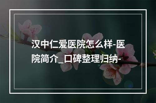 汉中仁爱医院怎么样-医院简介_口碑整理归纳-