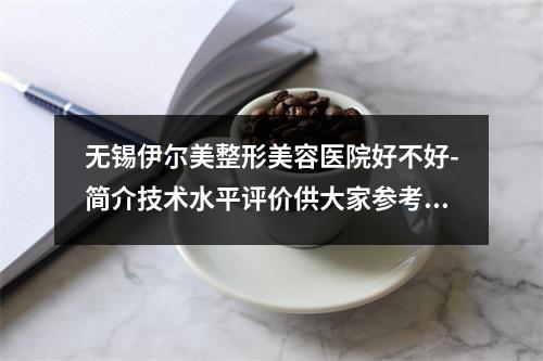 无锡伊尔美整形美容医院好不好-简介技术水平评价供大家参考-