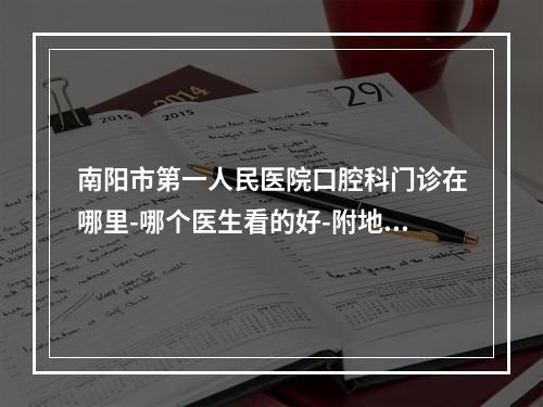 南阳市第一人民医院口腔科门诊在哪里-哪个医生看的好-附地址简介