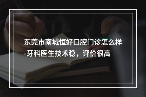 东莞市南城恒好口腔门诊怎么样-牙科医生技术稳，评价很高