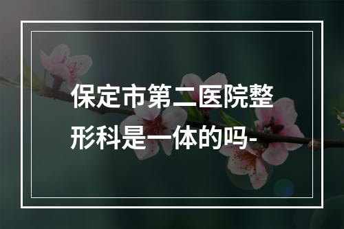 保定市第二医院整形科是一体的吗-