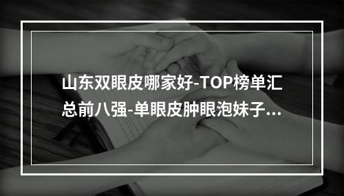 山东双眼皮哪家好-TOP榜单汇总前八强-单眼皮肿眼泡妹子速看-