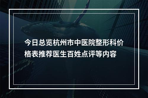 今日总览杭州市中医院整形科价格表推荐医生百姓点评等内容