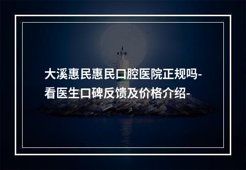 大溪惠民惠民口腔医院正规吗-看医生口碑反馈及价格介绍-