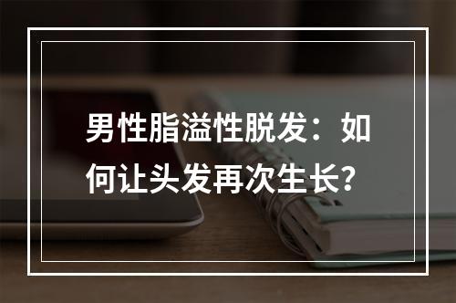 男性脂溢性脱发：如何让头发再次生长？