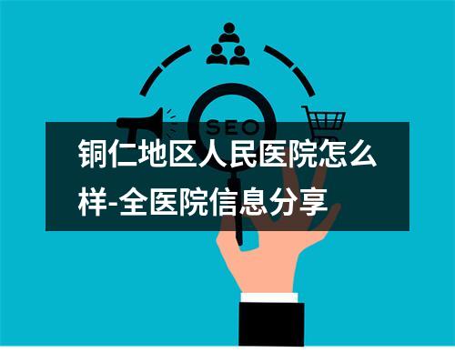 铜仁地区人民医院怎么样-全医院信息分享