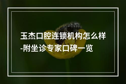 玉杰口腔连锁机构怎么样-附坐诊专家口碑一览