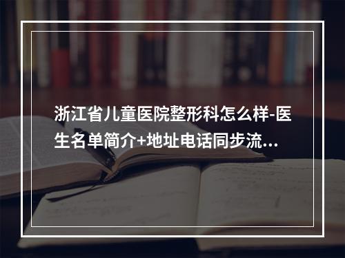 浙江省儿童医院整形科怎么样-医生名单简介+地址电话同步流出