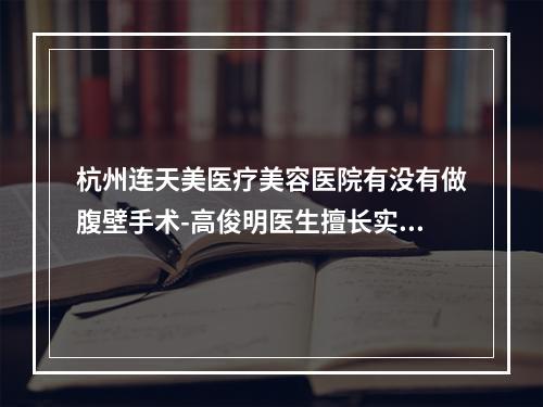 杭州连天美医疗美容医院有没有做腹壁手术-高俊明医生擅长实力揭晓