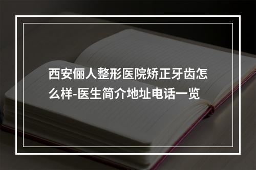 西安俪人整形医院矫正牙齿怎么样-医生简介地址电话一览