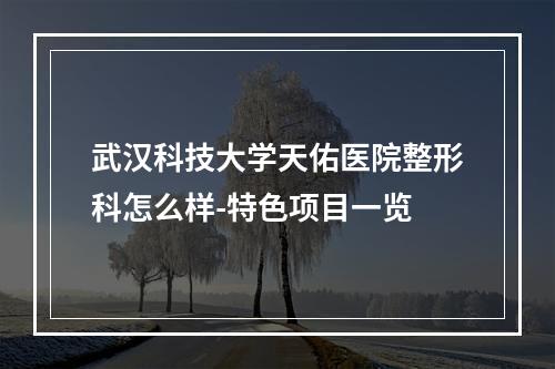 武汉科技大学天佑医院整形科怎么样-特色项目一览