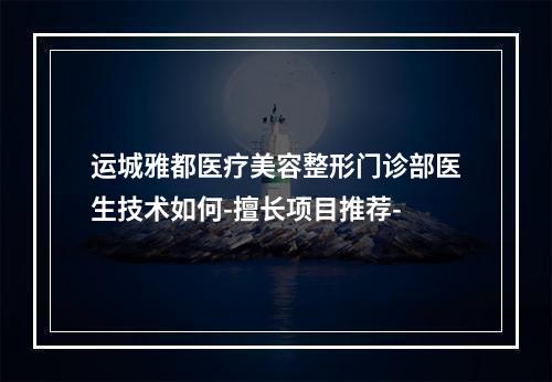 运城雅都医疗美容整形门诊部医生技术如何-擅长项目推荐-