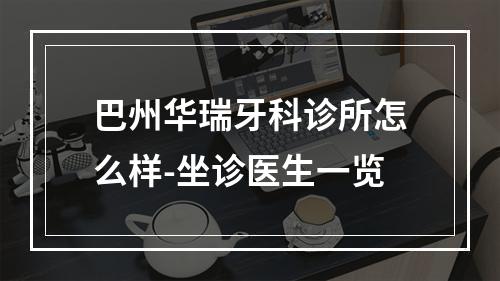 巴州华瑞牙科诊所怎么样-坐诊医生一览