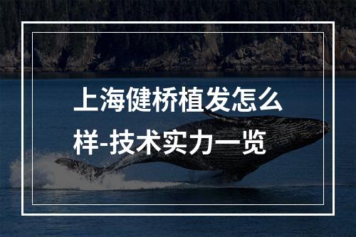 上海健桥植发怎么样-技术实力一览