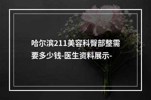 哈尔滨211美容科臀部整需要多少钱-医生资料展示-