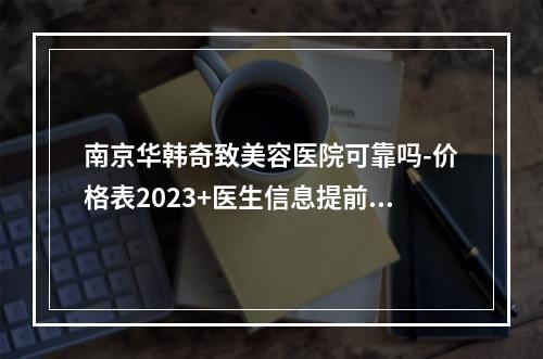 南京华韩奇致美容医院可靠吗-价格表2023+医生信息提前一览