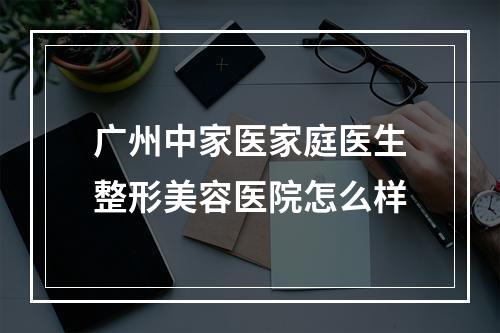 广州中家医家庭医生整形美容医院怎么样