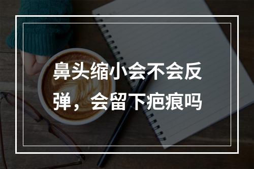 鼻头缩小会不会反弹，会留下疤痕吗