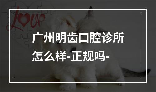 广州明齿口腔诊所怎么样-正规吗-