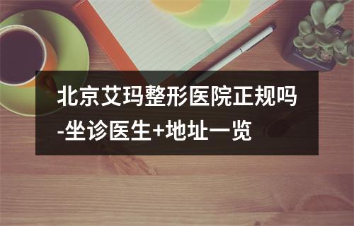 北京艾玛整形医院正规吗-坐诊医生+地址一览