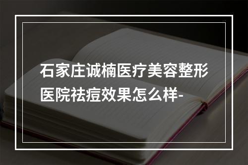 石家庄诚楠医疗美容整形医院祛痘效果怎么样-