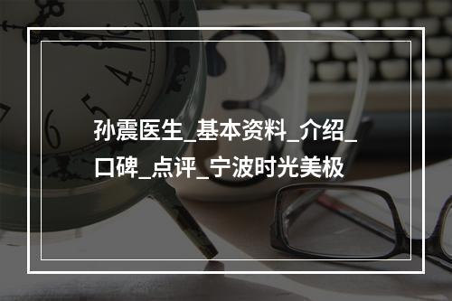 孙震医生_基本资料_介绍_口碑_点评_宁波时光美极