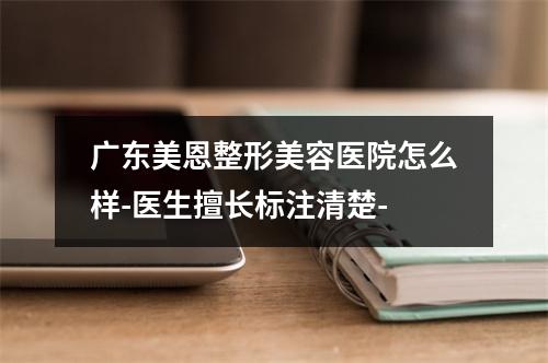 广东美恩整形美容医院怎么样-医生擅长标注清楚-