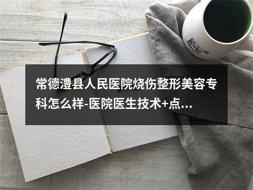 常德澧县人民医院烧伤整形美容专科怎么样-医院医生技术+点评-