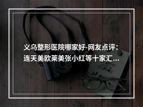 义乌整形医院哪家好-网友点评：连天美欧莱美张小红等十家汇总