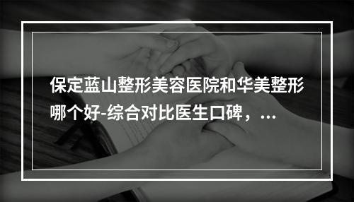 保定蓝山整形美容医院和华美整形哪个好-综合对比医生口碑，擅长，价格明细了解