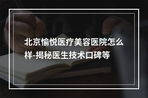 北京愉悦医疗美容医院怎么样-揭秘医生技术口碑等