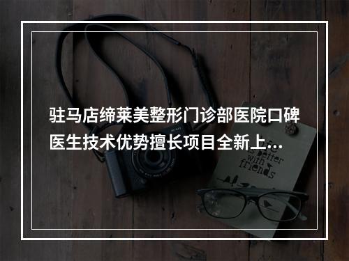 驻马店缔莱美整形门诊部医院口碑医生技术优势擅长项目全新上线啦-