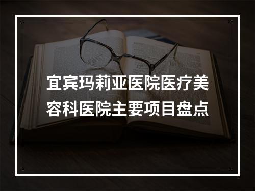 宜宾玛莉亚医院医疗美容科医院主要项目盘点