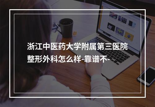 浙江中医药大学附属第三医院整形外科怎么样-靠谱不-