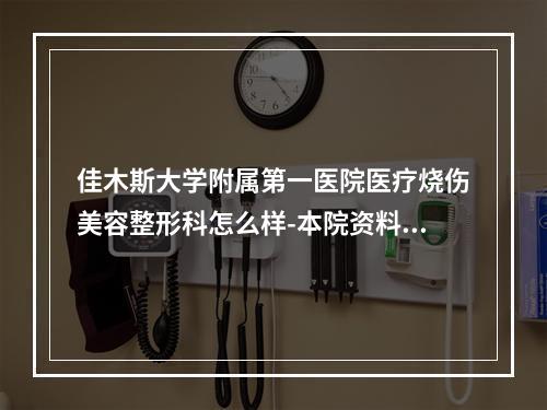 佳木斯大学附属第一医院医疗烧伤美容整形科怎么样-本院资料价格表2023攻略-