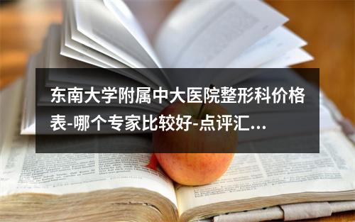 东南大学附属中大医院整形科价格表-哪个专家比较好-点评汇总