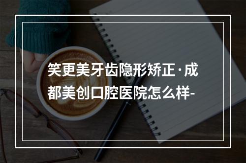 笑更美牙齿隐形矫正·成都美创口腔医院怎么样-