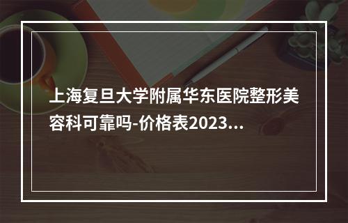 上海复旦大学附属华东医院整形美容科可靠吗-价格表2023+医生信息提前一览