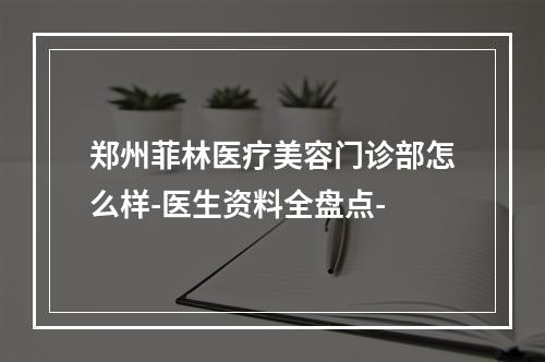 郑州菲林医疗美容门诊部怎么样-医生资料全盘点-