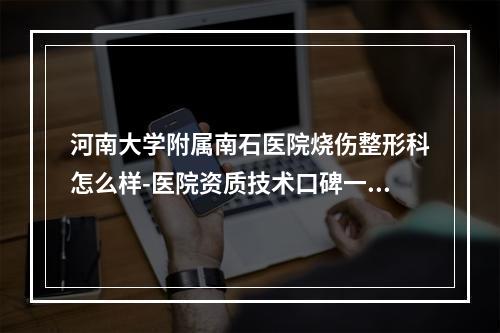 河南大学附属南石医院烧伤整形科怎么样-医院资质技术口碑一览