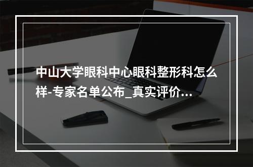 中山大学眼科中心眼科整形科怎么样-专家名单公布_真实评价分享