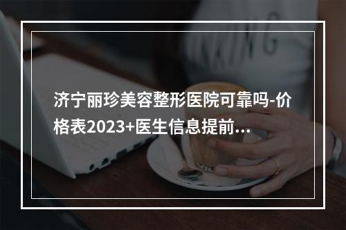 济宁丽珍美容整形医院可靠吗-价格表2023+医生信息提前一览