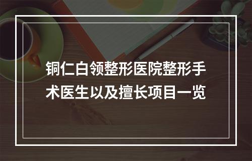 铜仁白领整形医院整形手术医生以及擅长项目一览