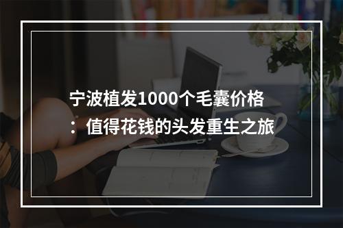 宁波植发1000个毛囊价格：值得花钱的头发重生之旅